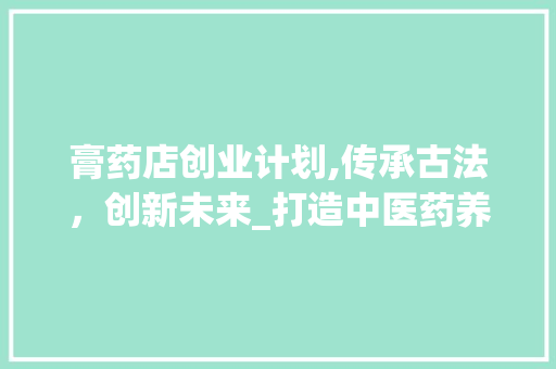 膏药店创业计划,传承古法，创新未来_打造中医药养生新地标