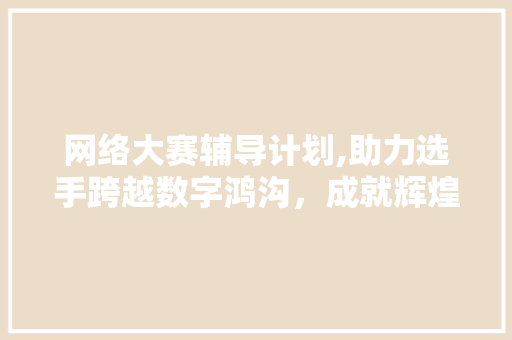 网络大赛辅导计划,助力选手跨越数字鸿沟，成就辉煌未来