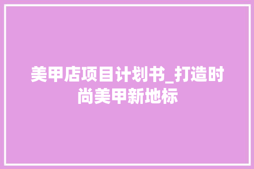 美甲店项目计划书_打造时尚美甲新地标