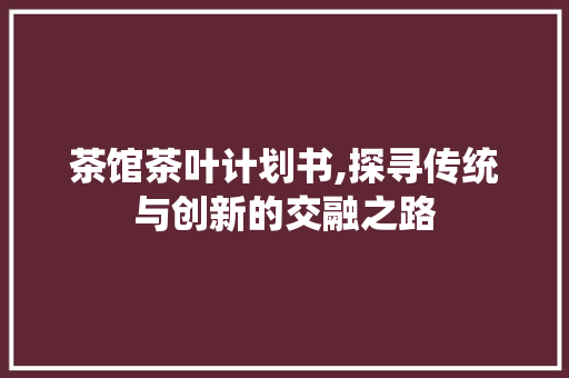 茶馆茶叶计划书,探寻传统与创新的交融之路