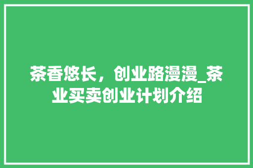 茶香悠长，创业路漫漫_茶业买卖创业计划介绍