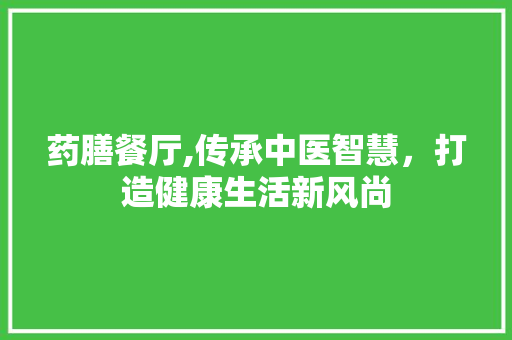 药膳餐厅,传承中医智慧，打造健康生活新风尚