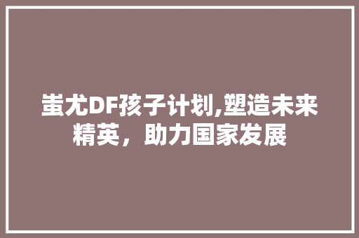 蚩尤DF孩子计划,塑造未来精英，助力国家发展