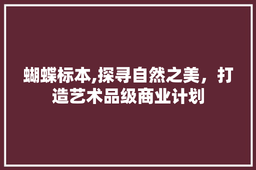 蝴蝶标本,探寻自然之美，打造艺术品级商业计划
