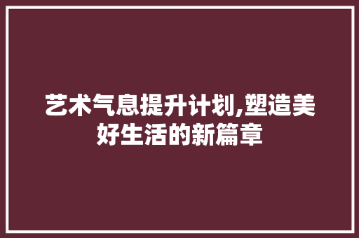 艺术气息提升计划,塑造美好生活的新篇章