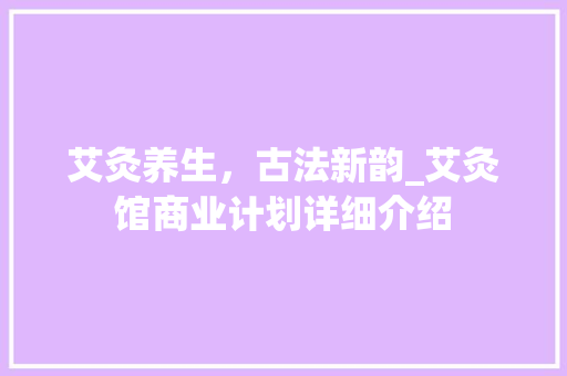 艾灸养生，古法新韵_艾灸馆商业计划详细介绍