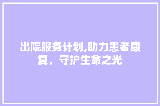 出院服务计划,助力患者康复，守护生命之光