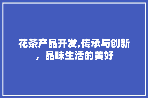 花茶产品开发,传承与创新，品味生活的美好