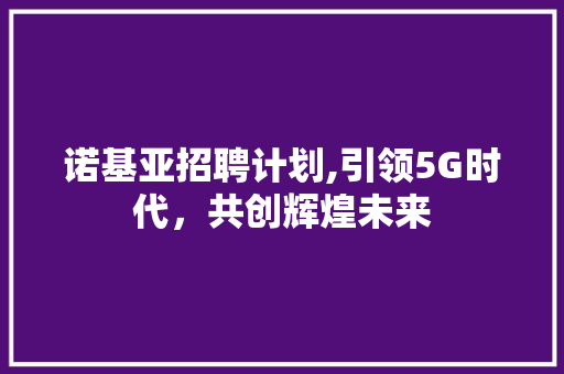诺基亚招聘计划,引领5G时代，共创辉煌未来