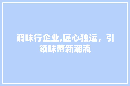 调味行企业,匠心独运，引领味蕾新潮流