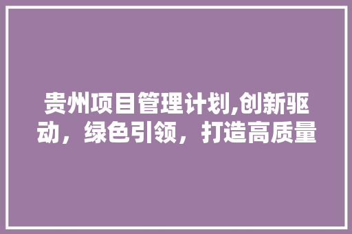 贵州项目管理计划,创新驱动，绿色引领，打造高质量发展新引擎
