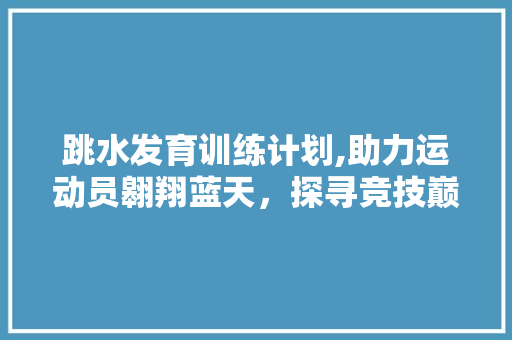 跳水发育训练计划,助力运动员翱翔蓝天，探寻竞技巅峰之路