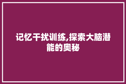 记忆干扰训练,探索大脑潜能的奥秘