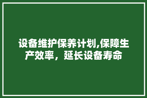 设备维护保养计划,保障生产效率，延长设备寿命