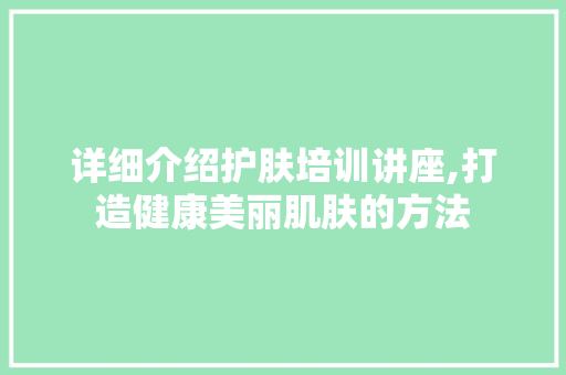 详细介绍护肤培训讲座,打造健康美丽肌肤的方法
