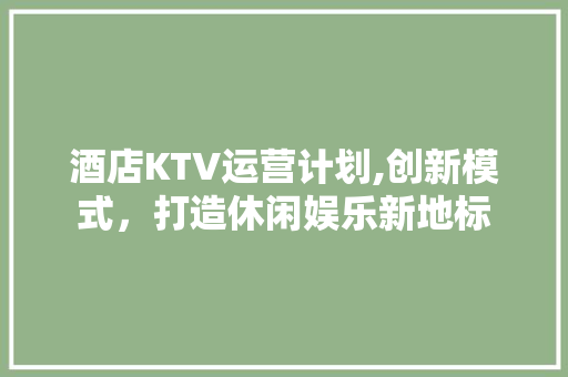 酒店KTV运营计划,创新模式，打造休闲娱乐新地标