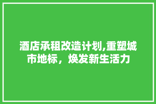 酒店承租改造计划,重塑城市地标，焕发新生活力