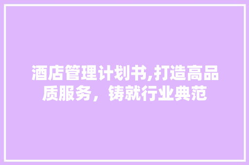 酒店管理计划书,打造高品质服务，铸就行业典范