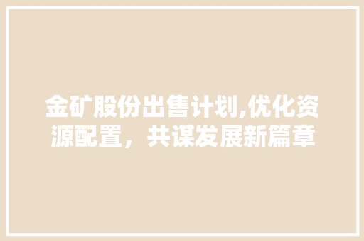 金矿股份出售计划,优化资源配置，共谋发展新篇章