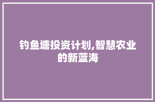 钓鱼塘投资计划,智慧农业的新蓝海