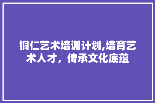 铜仁艺术培训计划,培育艺术人才，传承文化底蕴