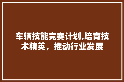 车辆技能竞赛计划,培育技术精英，推动行业发展