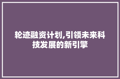 轮迹融资计划,引领未来科技发展的新引擎