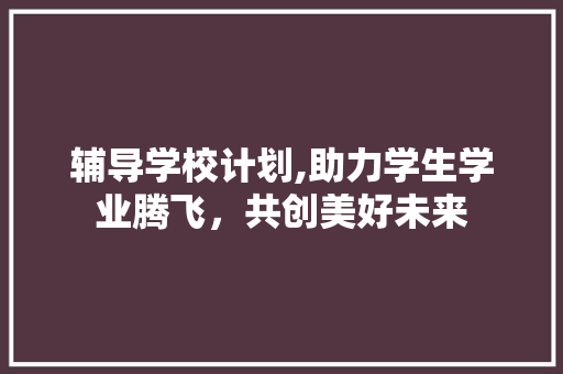辅导学校计划,助力学生学业腾飞，共创美好未来