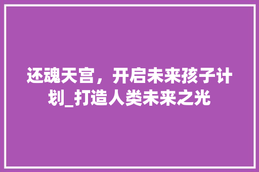 还魂天宫，开启未来孩子计划_打造人类未来之光