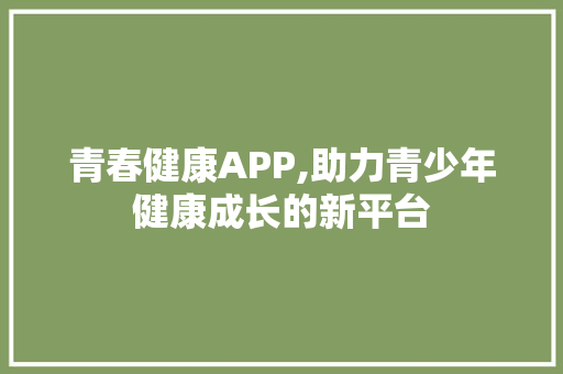 青春健康APP,助力青少年健康成长的新平台