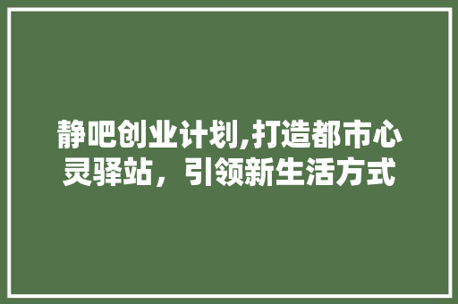 静吧创业计划,打造都市心灵驿站，引领新生活方式