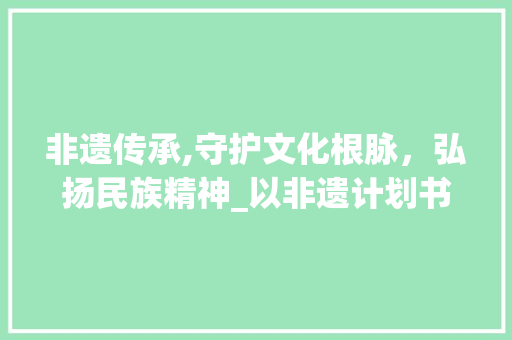 非遗传承,守护文化根脉，弘扬民族精神_以非遗计划书为例