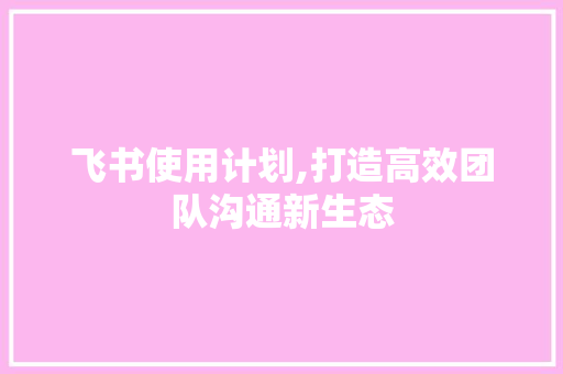 飞书使用计划,打造高效团队沟通新生态