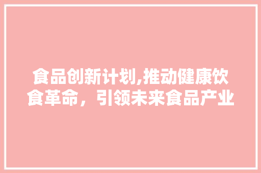 食品创新计划,推动健康饮食革命，引领未来食品产业新潮流