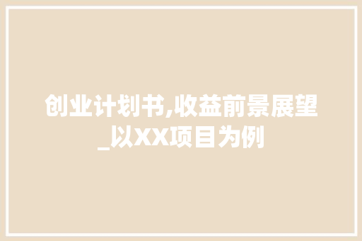 创业计划书,收益前景展望_以XX项目为例