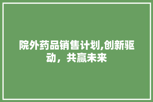 院外药品销售计划,创新驱动，共赢未来