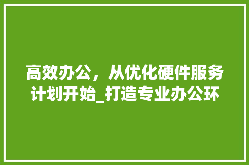高效办公，从优化硬件服务计划开始_打造专业办公环境的关键步骤