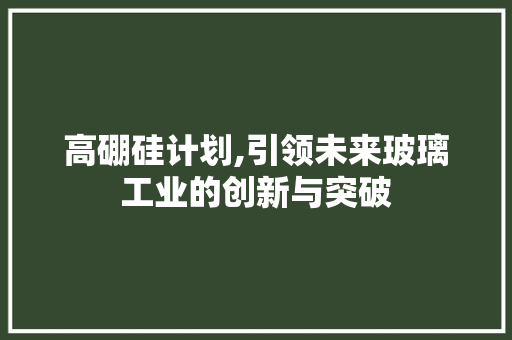高硼硅计划,引领未来玻璃工业的创新与突破