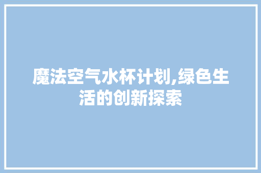 魔法空气水杯计划,绿色生活的创新探索
