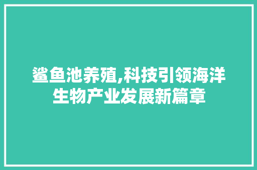 鲨鱼池养殖,科技引领海洋生物产业发展新篇章