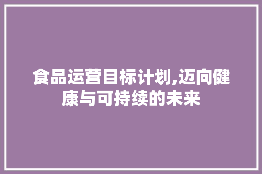 食品运营目标计划,迈向健康与可持续的未来