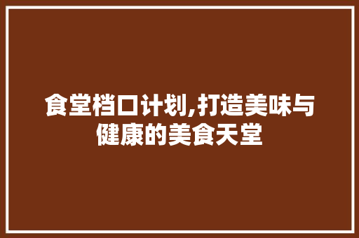 食堂档口计划,打造美味与健康的美食天堂