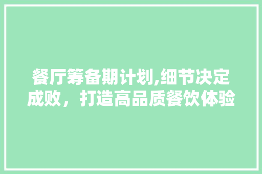 餐厅筹备期计划,细节决定成败，打造高品质餐饮体验