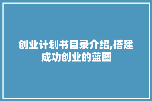 创业计划书目录介绍,搭建成功创业的蓝图