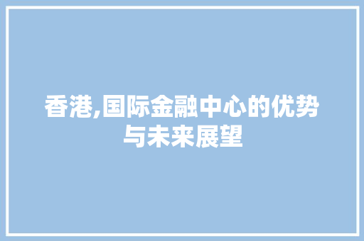 香港,国际金融中心的优势与未来展望