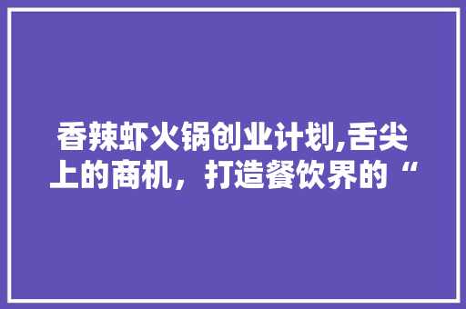 香辣虾火锅创业计划,舌尖上的商机，打造餐饮界的“麻辣传奇” 短语