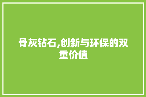 骨灰钻石,创新与环保的双重价值