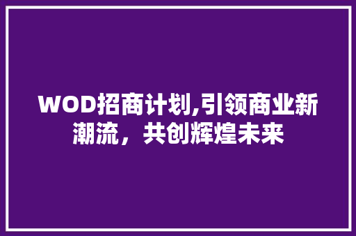 WOD招商计划,引领商业新潮流，共创辉煌未来
