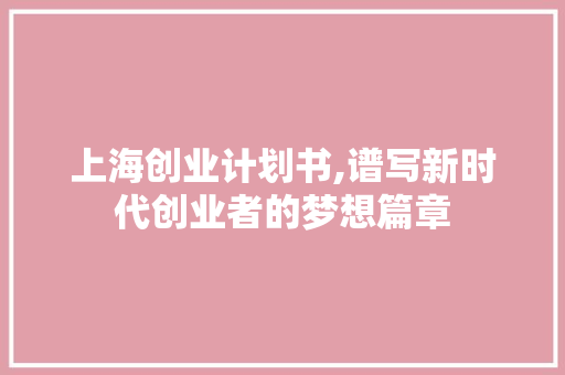 上海创业计划书,谱写新时代创业者的梦想篇章