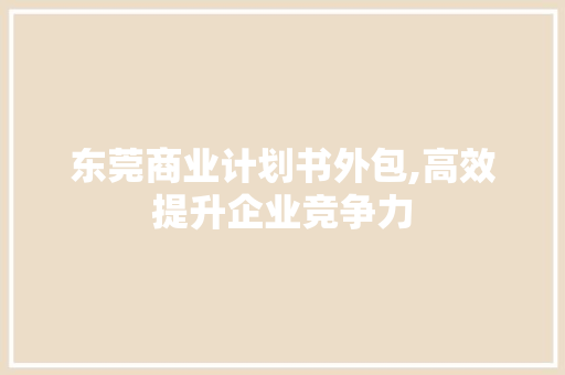 东莞商业计划书外包,高效提升企业竞争力